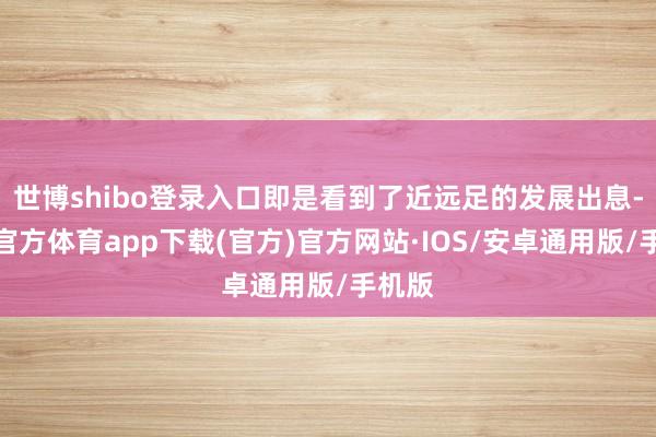 世博shibo登录入口即是看到了近远足的发展出息-世博官方体育app下载(官方)官方网站·IOS/安卓通用版/手机版