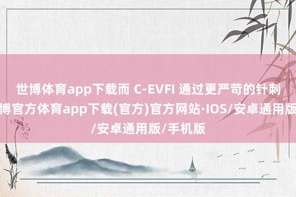 世博体育app下载而 C-EVFI 通过更严苛的针刺测试-世博官方体育app下载(官方)官方网站·IOS/安卓通用版/手机版