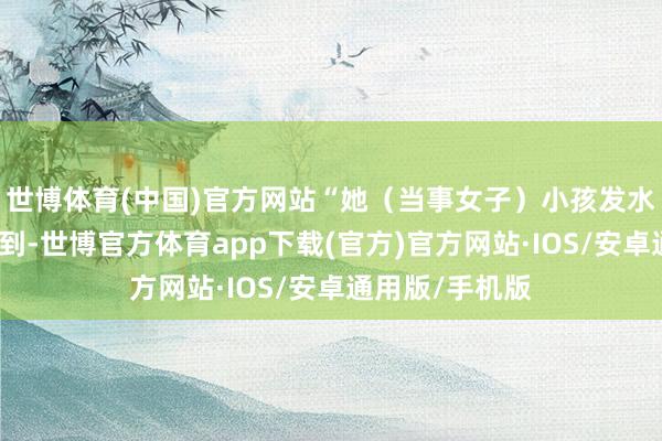 世博体育(中国)官方网站“她（当事女子）小孩发水痘一个星期不到-世博官方体育app下载(官方)官方网站·IOS/安卓通用版/手机版