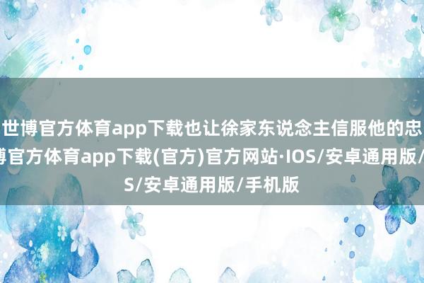 世博官方体育app下载也让徐家东说念主信服他的忠诚-世博官方体育app下载(官方)官方网站·IOS/安卓通用版/手机版