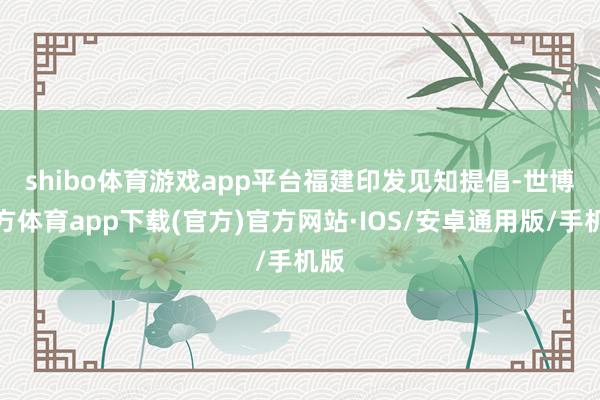 shibo体育游戏app平台　　福建印发见知提倡-世博官方体育app下载(官方)官方网站·IOS/安卓通用版/手机版