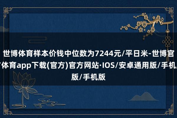 世博体育样本价钱中位数为7244元/平日米-世博官方体育app下载(官方)官方网站·IOS/安卓通用版/手机版