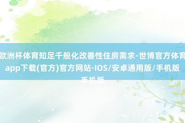 欧洲杯体育知足千般化改善性住房需求-世博官方体育app下载(官方)官方网站·IOS/安卓通用版/手机版