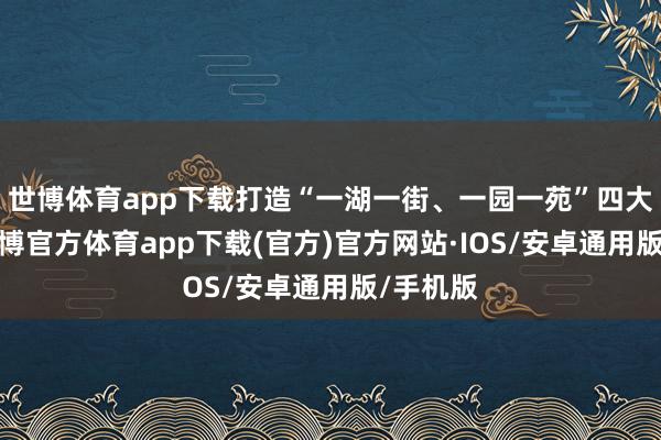 世博体育app下载打造“一湖一街、一园一苑”四大分区-世博官方体育app下载(官方)官方网站·IOS/安卓通用版/手机版