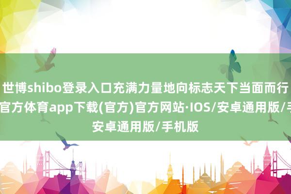 世博shibo登录入口充满力量地向标志天下当面而行-世博官方体育app下载(官方)官方网站·IOS/安卓通用版/手机版