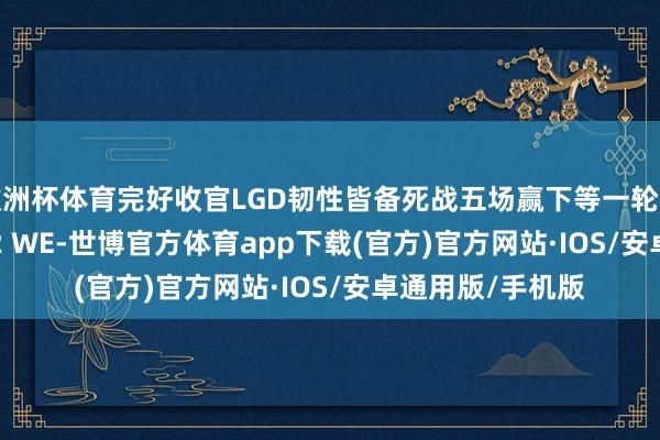 欧洲杯体育完好收官LGD韧性皆备死战五场赢下等一轮临了一场 LGD 3-2 WE-世博官方体育app下载(官方)官方网站·IOS/安卓通用版/手机版