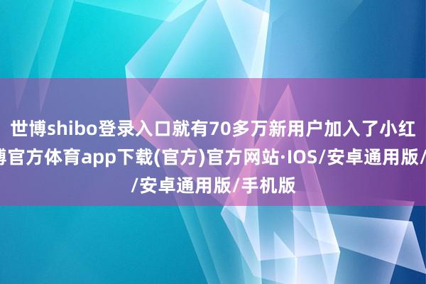 世博shibo登录入口就有70多万新用户加入了小红书-世博官方体育app下载(官方)官方网站·IOS/安卓通用版/手机版
