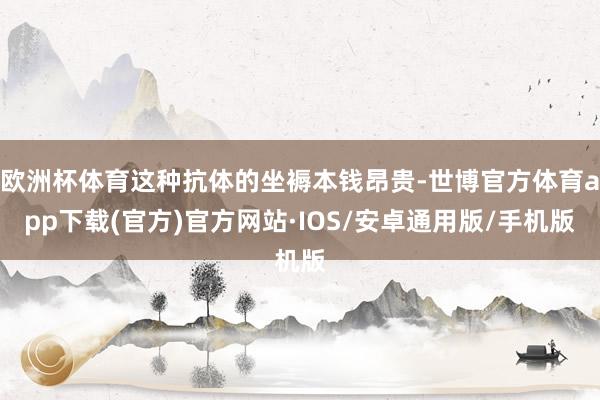 欧洲杯体育这种抗体的坐褥本钱昂贵-世博官方体育app下载(官方)官方网站·IOS/安卓通用版/手机版