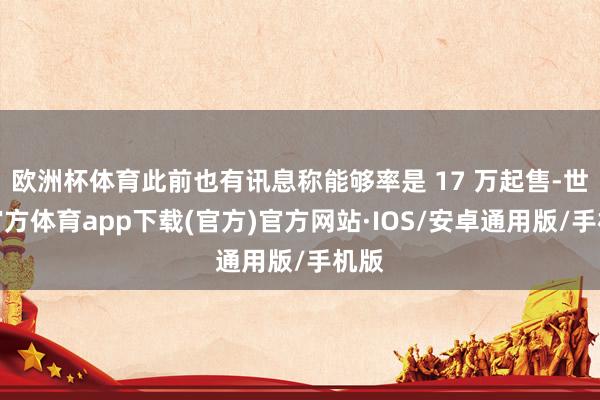 欧洲杯体育此前也有讯息称能够率是 17 万起售-世博官方体育app下载(官方)官方网站·IOS/安卓通用版/手机版