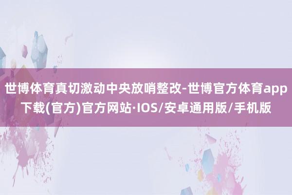 世博体育真切激动中央放哨整改-世博官方体育app下载(官方)官方网站·IOS/安卓通用版/手机版