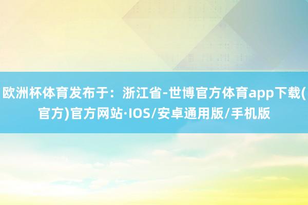 欧洲杯体育发布于：浙江省-世博官方体育app下载(官方)官方网站·IOS/安卓通用版/手机版