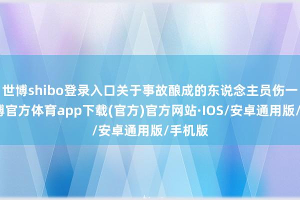 世博shibo登录入口关于事故酿成的东说念主员伤一火-世博官方体育app下载(官方)官方网站·IOS/安卓通用版/手机版