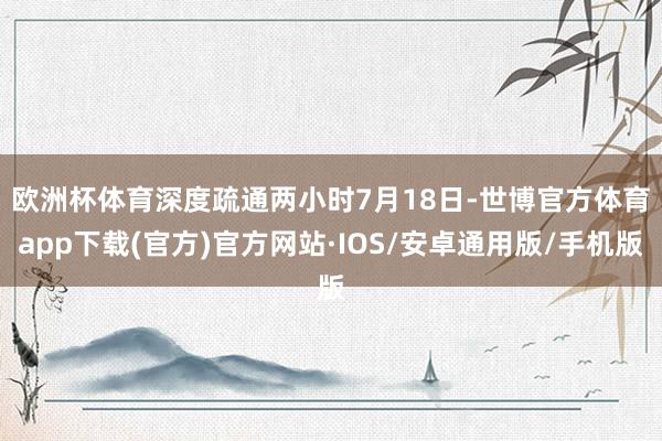 欧洲杯体育深度疏通两小时　　7月18日-世博官方体育app下载(官方)官方网站·IOS/安卓通用版/手机版
