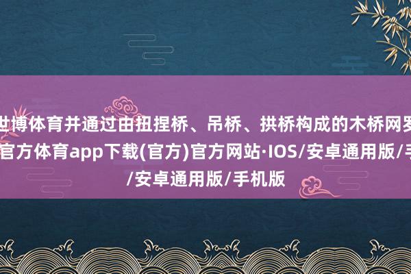 世博体育并通过由扭捏桥、吊桥、拱桥构成的木桥网罗-世博官方体育app下载(官方)官方网站·IOS/安卓通用版/手机版
