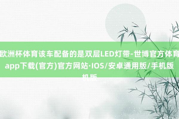欧洲杯体育该车配备的是双层LED灯带-世博官方体育app下载(官方)官方网站·IOS/安卓通用版/手机版