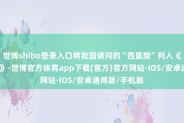 世博shibo登录入口将我国请问的“西夏陵”列入《寰宇遗产名录》-世博官方体育app下载(官方)官方网站·IOS/安卓通用版/手机版