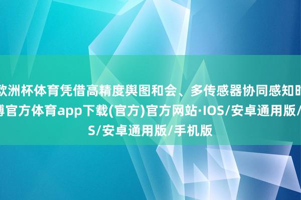 欧洲杯体育凭借高精度舆图和会、多传感器协同感知时刻-世博官方体育app下载(官方)官方网站·IOS/安卓通用版/手机版