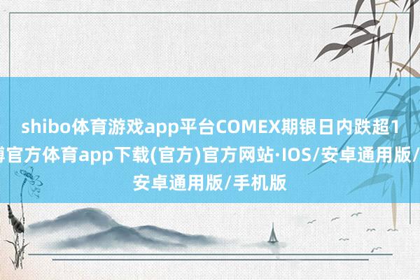 shibo体育游戏app平台COMEX期银日内跌超1%-世博官方体育app下载(官方)官方网站·IOS/安卓通用版/手机版