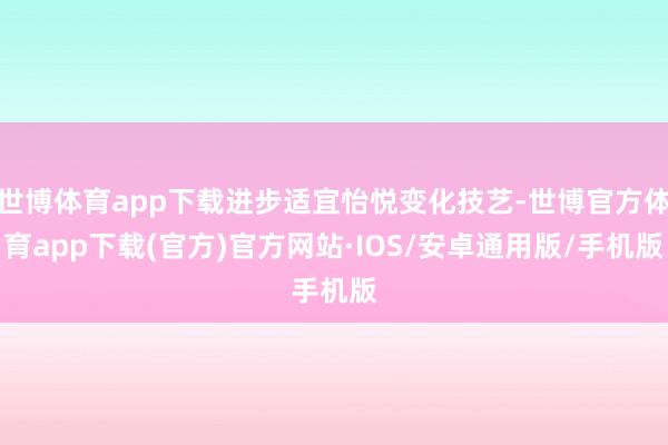 世博体育app下载进步适宜怡悦变化技艺-世博官方体育app下载(官方)官方网站·IOS/安卓通用版/手机版