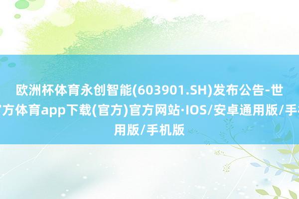 欧洲杯体育永创智能(603901.SH)发布公告-世博官方体育app下载(官方)官方网站·IOS/安卓通用版/手机版