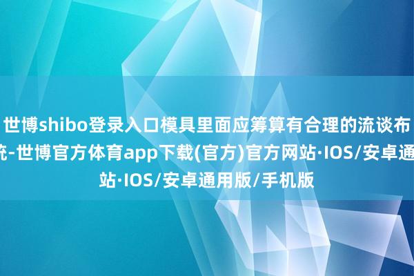 世博shibo登录入口模具里面应筹算有合理的流谈布局和排气系统-世博官方体育app下载(官方)官方网站·IOS/安卓通用版/手机版