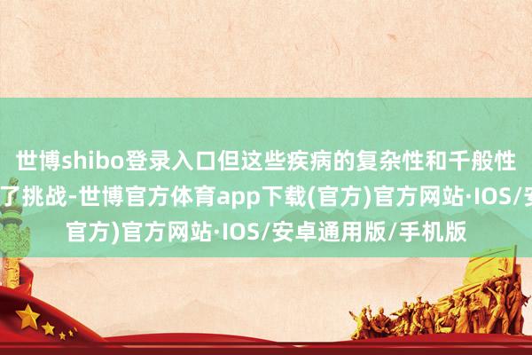 世博shibo登录入口但这些疾病的复杂性和千般性仍给临床调理带来了挑战-世博官方体育app下载(官方)官方网站·IOS/安卓通用版/手机版