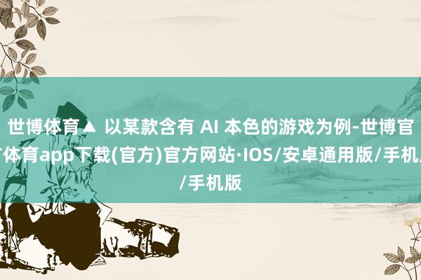 世博体育▲ 以某款含有 AI 本色的游戏为例-世博官方体育app下载(官方)官方网站·IOS/安卓通用版/手机版