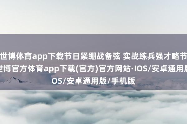 世博体育app下载节日紧绷战备弦 实战练兵强才略节日历间-世博官方体育app下载(官方)官方网站·IOS/安卓通用版/手机版