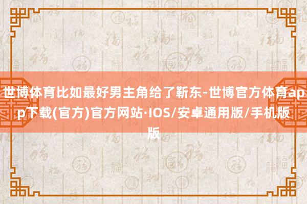 世博体育比如最好男主角给了靳东-世博官方体育app下载(官方)官方网站·IOS/安卓通用版/手机版