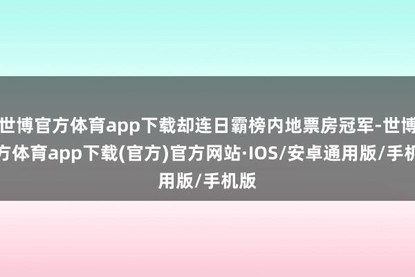 世博官方体育app下载却连日霸榜内地票房冠军-世博官方体育app下载(官方)官方网站·IOS/安卓通用版/手机版