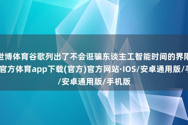 世博体育谷歌列出了不会诳骗东谈主工智能时间的界限-世博官方体育app下载(官方)官方网站·IOS/安卓通用版/手机版