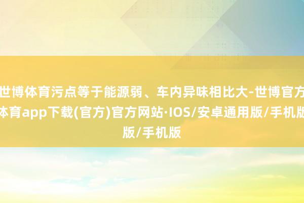 世博体育污点等于能源弱、车内异味相比大-世博官方体育app下载(官方)官方网站·IOS/安卓通用版/手机版