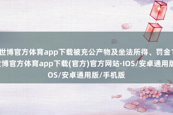 世博官方体育app下载被充公产物及坐法所得、罚金15万元-世博官方体育app下载(官方)官方网站·IOS/安卓通用版/手机版