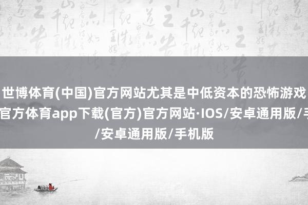 世博体育(中国)官方网站尤其是中低资本的恐怖游戏-世博官方体育app下载(官方)官方网站·IOS/安卓通用版/手机版