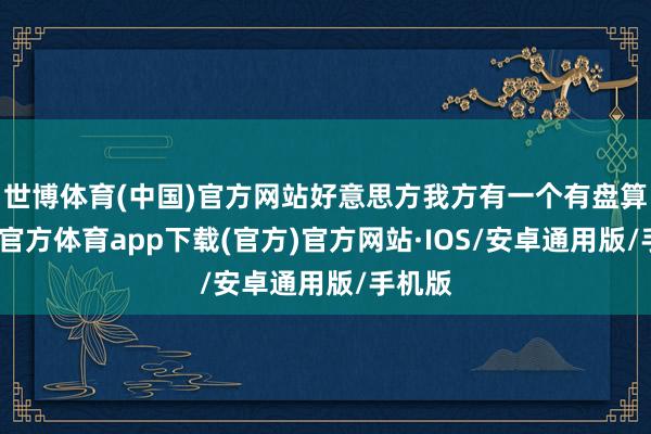 世博体育(中国)官方网站好意思方我方有一个有盘算-世博官方体育app下载(官方)官方网站·IOS/安卓通用版/手机版