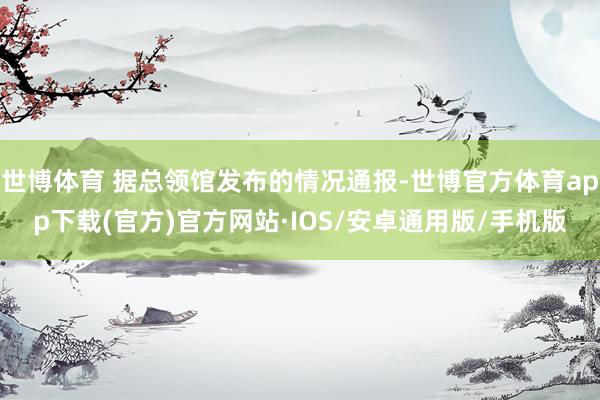 世博体育 据总领馆发布的情况通报-世博官方体育app下载(官方)官方网站·IOS/安卓通用版/手机版
