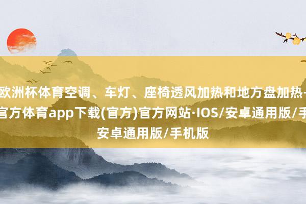欧洲杯体育空调、车灯、座椅透风加热和地方盘加热-世博官方体育app下载(官方)官方网站·IOS/安卓通用版/手机版