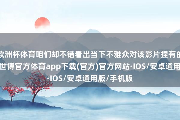欧洲杯体育咱们却不错看出当下不雅众对该影片捏有的一个魄力-世博官方体育app下载(官方)官方网站·IOS/安卓通用版/手机版