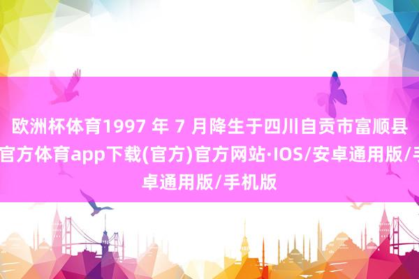 欧洲杯体育1997 年 7 月降生于四川自贡市富顺县-世博官方体育app下载(官方)官方网站·IOS/安卓通用版/手机版