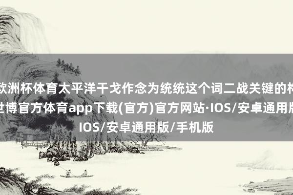 欧洲杯体育太平洋干戈作念为统统这个词二战关键的构成部分-世博官方体育app下载(官方)官方网站·IOS/安卓通用版/手机版