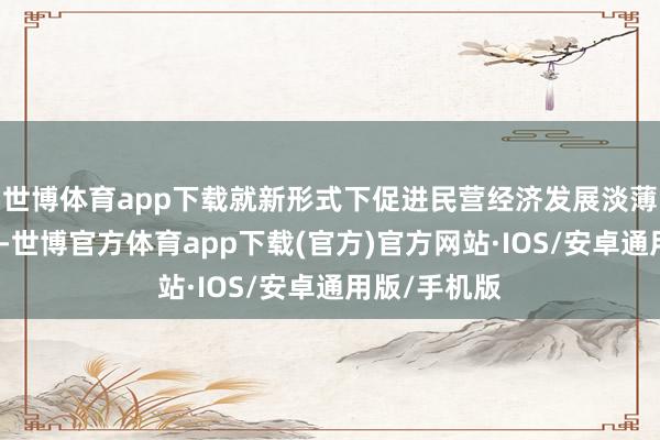 世博体育app下载就新形式下促进民营经济发展淡薄看法和建议-世博官方体育app下载(官方)官方网站·IOS/安卓通用版/手机版