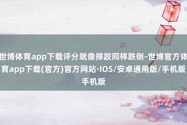 世博体育app下载评分就像摔跤同样跌倒-世博官方体育app下载(官方)官方网站·IOS/安卓通用版/手机版