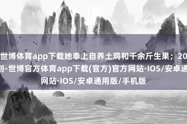 世博体育app下载她奉上自养土鸡和千余斤生果；2003年非典苛刻-世博官方体育app下载(官方)官方网站·IOS/安卓通用版/手机版