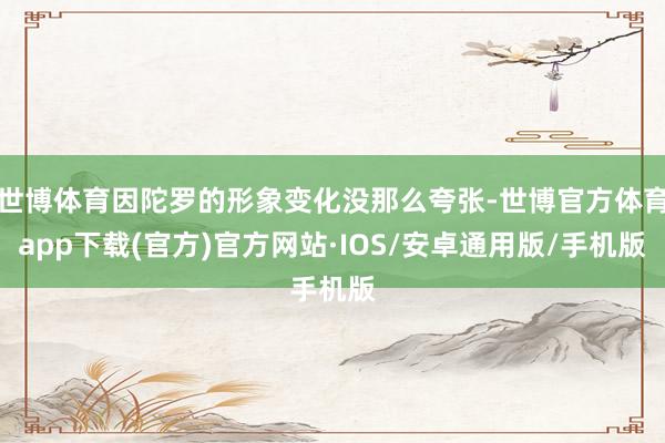 世博体育因陀罗的形象变化没那么夸张-世博官方体育app下载(官方)官方网站·IOS/安卓通用版/手机版