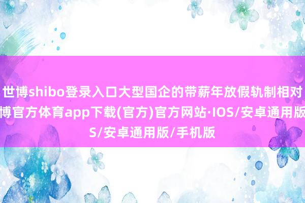 世博shibo登录入口大型国企的带薪年放假轨制相对完善-世博官方体育app下载(官方)官方网站·IOS/安卓通用版/手机版