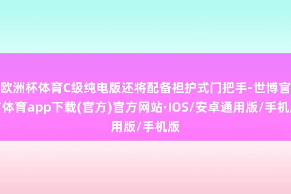 欧洲杯体育C级纯电版还将配备袒护式门把手-世博官方体育app下载(官方)官方网站·IOS/安卓通用版/手机版