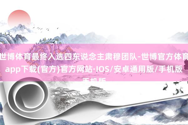世博体育最终入选四东说念主肃穆团队-世博官方体育app下载(官方)官方网站·IOS/安卓通用版/手机版