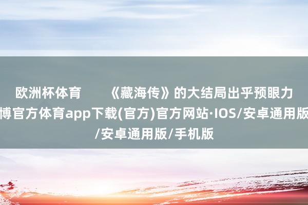 欧洲杯体育       《藏海传》的大结局出乎预眼力圆满-世博官方体育app下载(官方)官方网站·IOS/安卓通用版/手机版