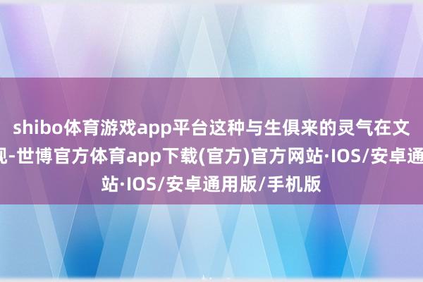 shibo体育游戏app平台这种与生俱来的灵气在文娱圈实属漠视-世博官方体育app下载(官方)官方网站·IOS/安卓通用版/手机版