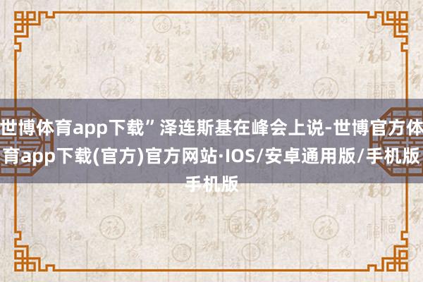 世博体育app下载”泽连斯基在峰会上说-世博官方体育app下载(官方)官方网站·IOS/安卓通用版/手机版